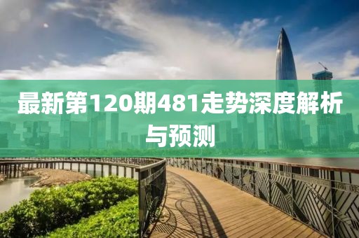 最新第120期481走勢深度解析與預(yù)測