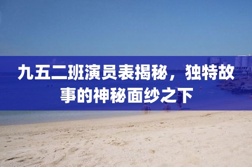九五二班演員表揭秘，獨特故事的神秘面紗之下
