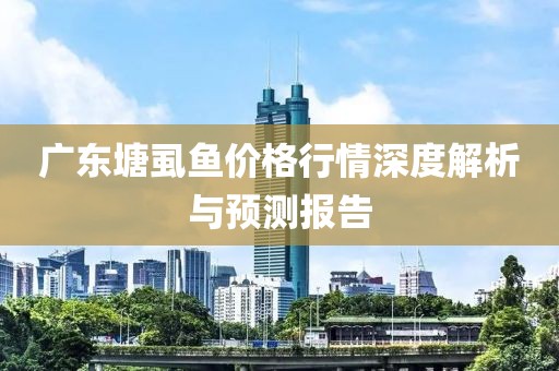 廣東塘虱魚價格行情深度解析與預(yù)測報告