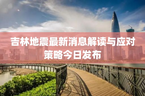 吉林地震最新消息解讀與應(yīng)對(duì)策略今日發(fā)布