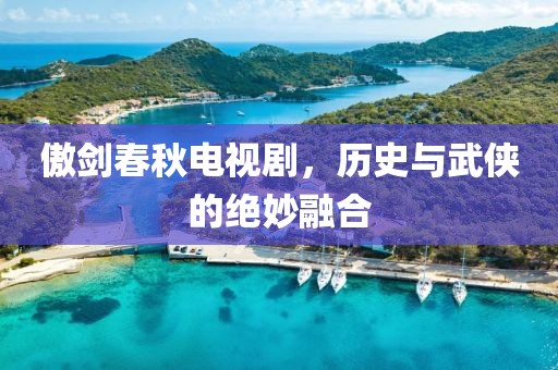 傲劍春秋電視劇，歷史與武俠的絕妙融合