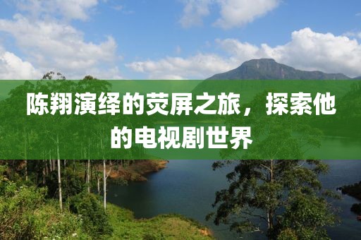 陳翔演繹的熒屏之旅，探索他的電視劇世界