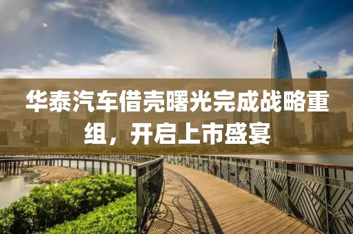 華泰汽車借殼曙光完成戰(zhàn)略重組，開啟上市盛宴