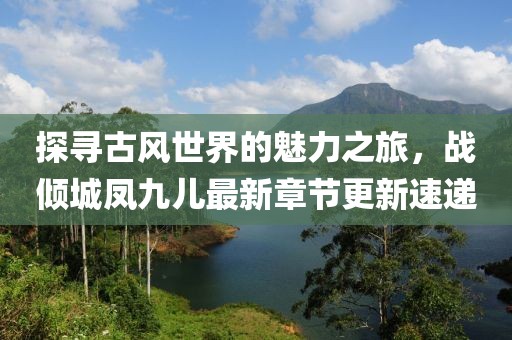 探尋古風(fēng)世界的魅力之旅，戰(zhàn)傾城鳳九兒最新章節(jié)更新速遞