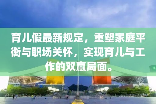 育兒假最新規(guī)定，重塑家庭平衡與職場關(guān)懷，實(shí)現(xiàn)育兒與工作的雙贏局面。