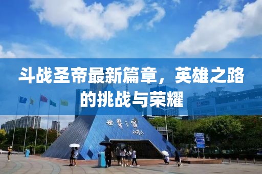 斗戰(zhàn)圣帝最新篇章，英雄之路的挑戰(zhàn)與榮耀