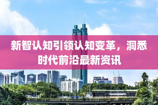 新智認(rèn)知引領(lǐng)認(rèn)知變革，洞悉時代前沿最新資訊