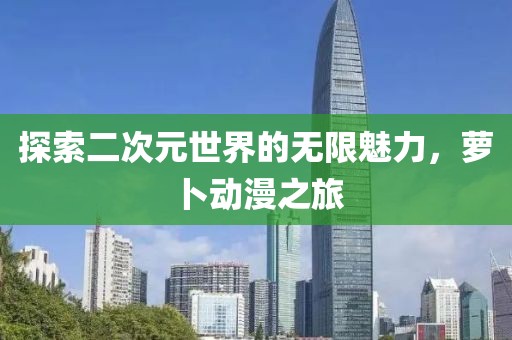 探索二次元世界的無限魅力，蘿卜動漫之旅