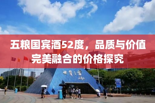 五糧國賓酒52度，品質(zhì)與價值完美融合的價格探究