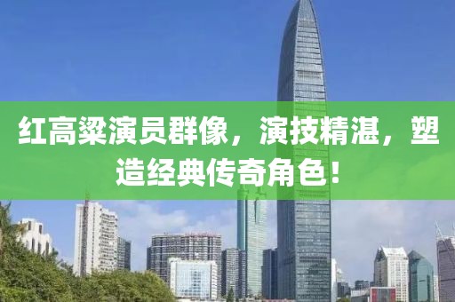 紅高粱演員群像，演技精湛，塑造經(jīng)典傳奇角色！