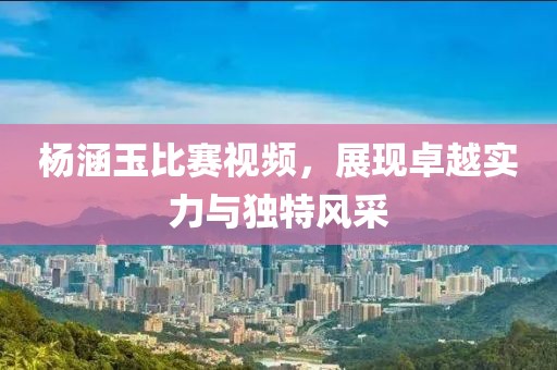 楊涵玉比賽視頻，展現(xiàn)卓越實(shí)力與獨(dú)特風(fēng)采