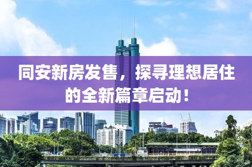 同安新房發(fā)售，探尋理想居住的全新篇章啟動！