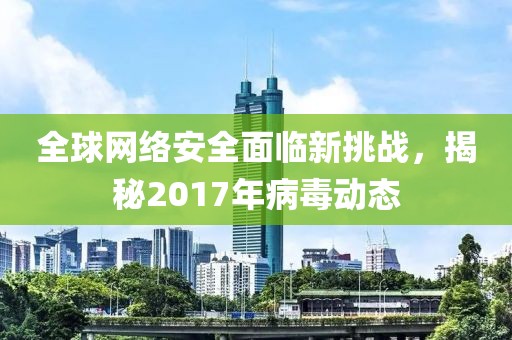 全球網(wǎng)絡安全面臨新挑戰(zhàn)，揭秘2017年病毒動態(tài)