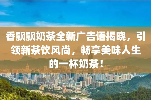 香飄飄奶茶全新廣告語揭曉，引領(lǐng)新茶飲風(fēng)尚，暢享美味人生的一杯奶茶！