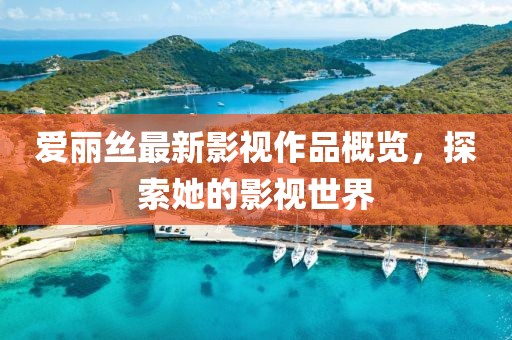 愛(ài)麗絲最新影視作品概覽，探索她的影視世界