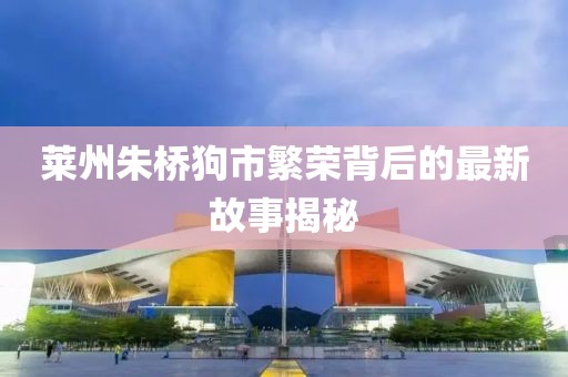 萊州朱橋狗市繁榮背后的最新故事揭秘