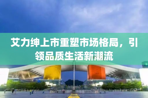 艾力紳上市重塑市場格局，引領品質生活新潮流