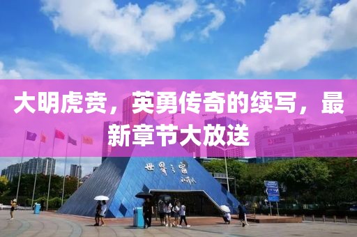 大明虎賁，英勇傳奇的續(xù)寫，最新章節(jié)大放送