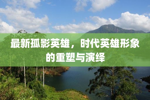 最新孤影英雄，時(shí)代英雄形象的重塑與演繹