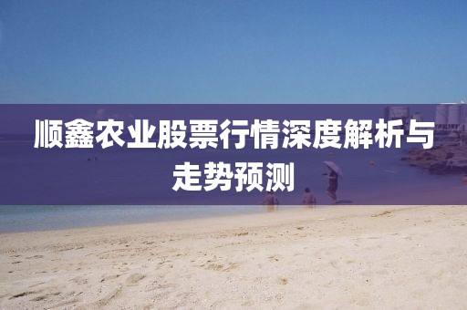 順鑫農(nóng)業(yè)股票行情深度解析與走勢預(yù)測