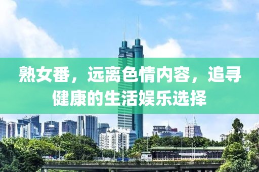熟女番，遠(yuǎn)離色情內(nèi)容，追尋健康的生活?yuàn)蕵愤x擇