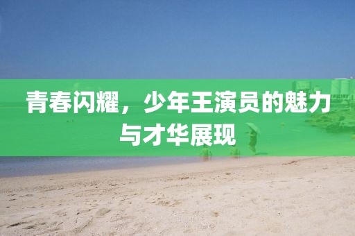 青春閃耀，少年王演員的魅力與才華展現(xiàn)