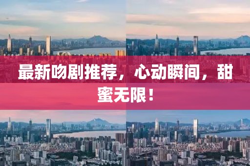 最新吻劇推薦，心動(dòng)瞬間，甜蜜無限！