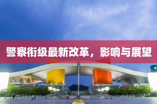 警察銜級(jí)最新改革，影響與展望