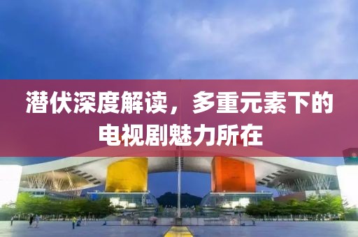 潛伏深度解讀，多重元素下的電視劇魅力所在