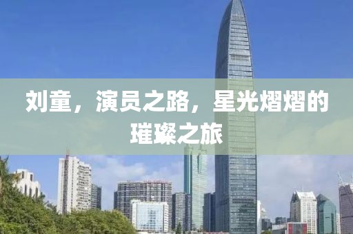劉童，演員之路，星光熠熠的璀璨之旅