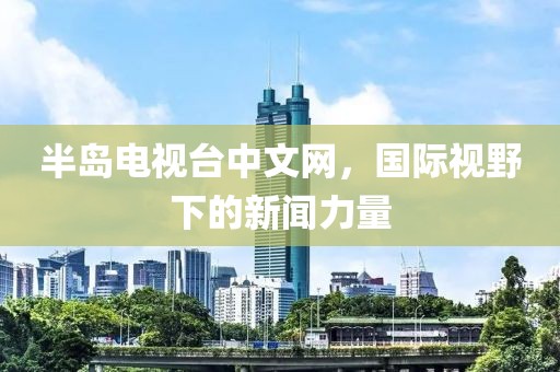 半島電視臺(tái)中文網(wǎng)，國(guó)際視野下的新聞力量
