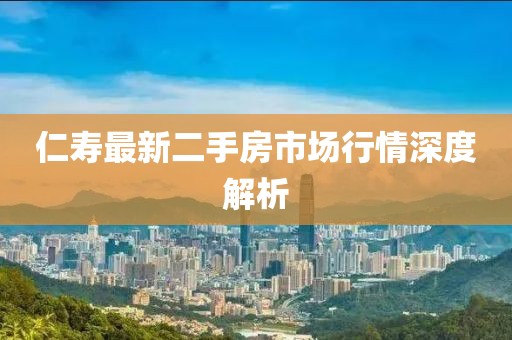 仁壽最新二手房市場(chǎng)行情深度解析
