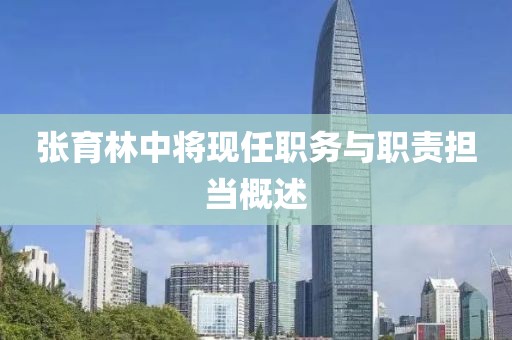 張育林中將現(xiàn)任職務(wù)與職責(zé)擔(dān)當(dāng)概述