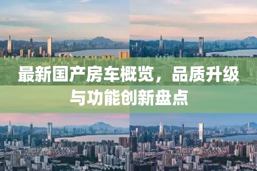 最新國(guó)產(chǎn)房車概覽，品質(zhì)升級(jí)與功能創(chuàng)新盤點(diǎn)