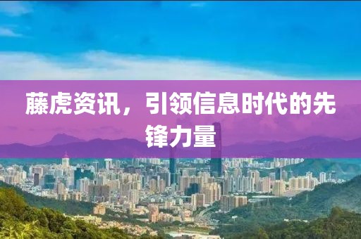 藤虎資訊，引領(lǐng)信息時(shí)代的先鋒力量