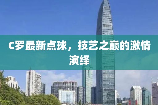 C羅最新點球，技藝之巔的激情演繹