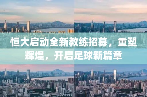 恒大啟動(dòng)全新教練招募，重塑輝煌，開啟足球新篇章