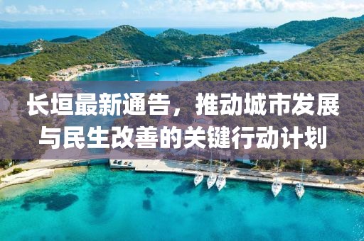 長垣最新通告，推動城市發(fā)展與民生改善的關(guān)鍵行動計劃