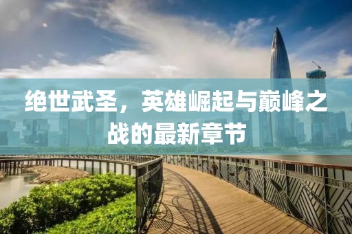 絕世武圣，英雄崛起與巔峰之戰(zhàn)的最新章節(jié)