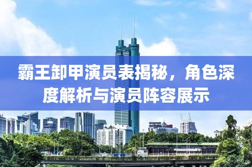 霸王卸甲演員表揭秘，角色深度解析與演員陣容展示