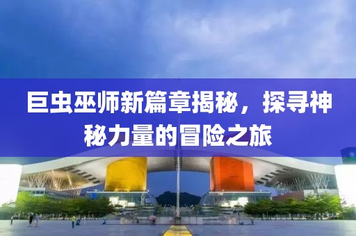 巨蟲巫師新篇章揭秘，探尋神秘力量的冒險(xiǎn)之旅