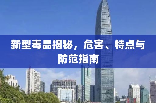 新型毒品揭秘，危害、特點(diǎn)與防范指南