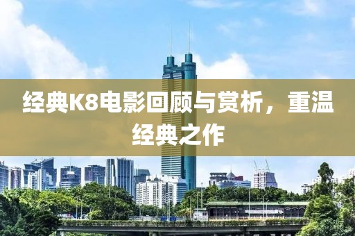 經(jīng)典K8電影回顧與賞析，重溫經(jīng)典之作