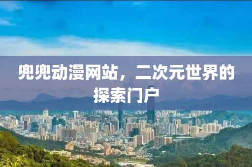 兜兜動漫網(wǎng)站，二次元世界的探索門戶