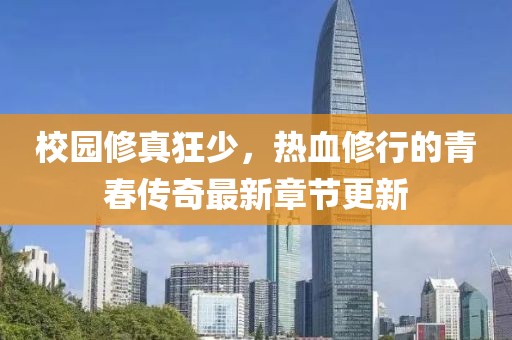 校園修真狂少，熱血修行的青春傳奇最新章節(jié)更新
