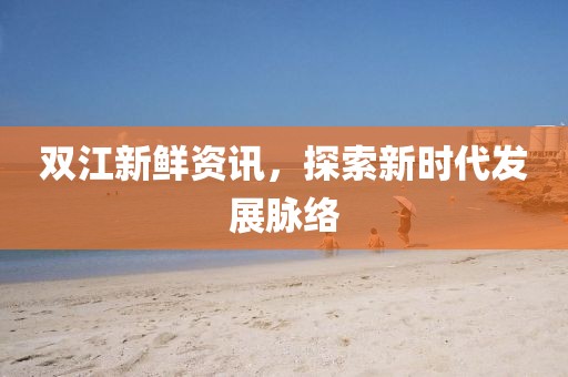 雙江新鮮資訊，探索新時(shí)代發(fā)展脈絡(luò)
