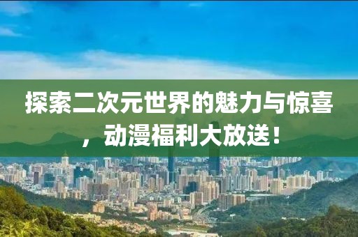 探索二次元世界的魅力與驚喜，動(dòng)漫福利大放送！