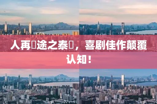 人再囧途之泰囧，喜劇佳作顛覆認(rèn)知！