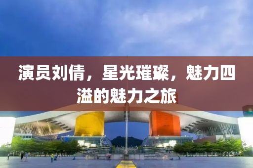 演員劉倩，星光璀璨，魅力四溢的魅力之旅
