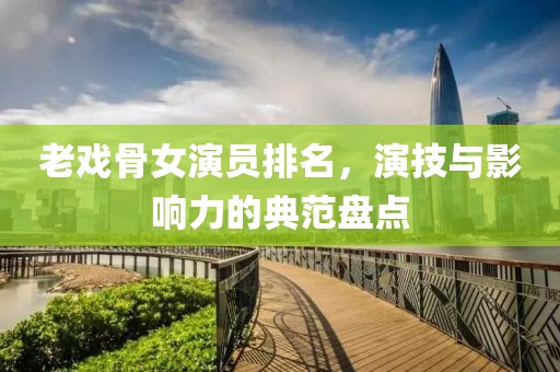老戲骨女演員排名，演技與影響力的典范盤點